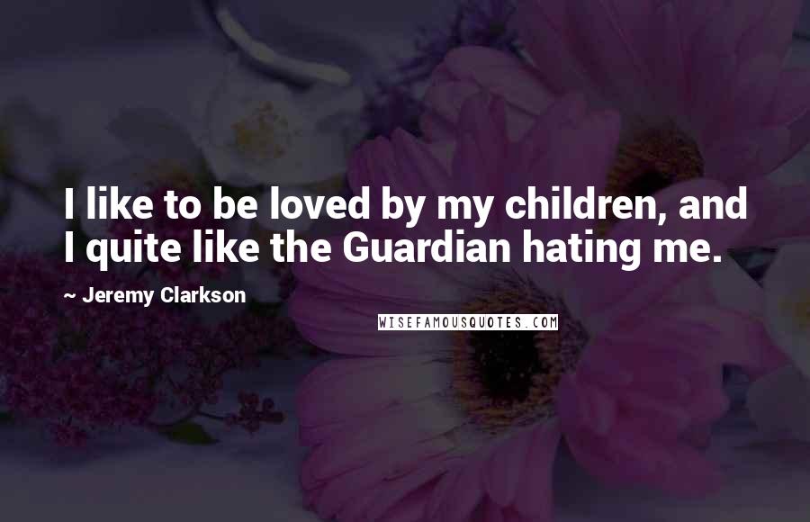 Jeremy Clarkson Quotes: I like to be loved by my children, and I quite like the Guardian hating me.