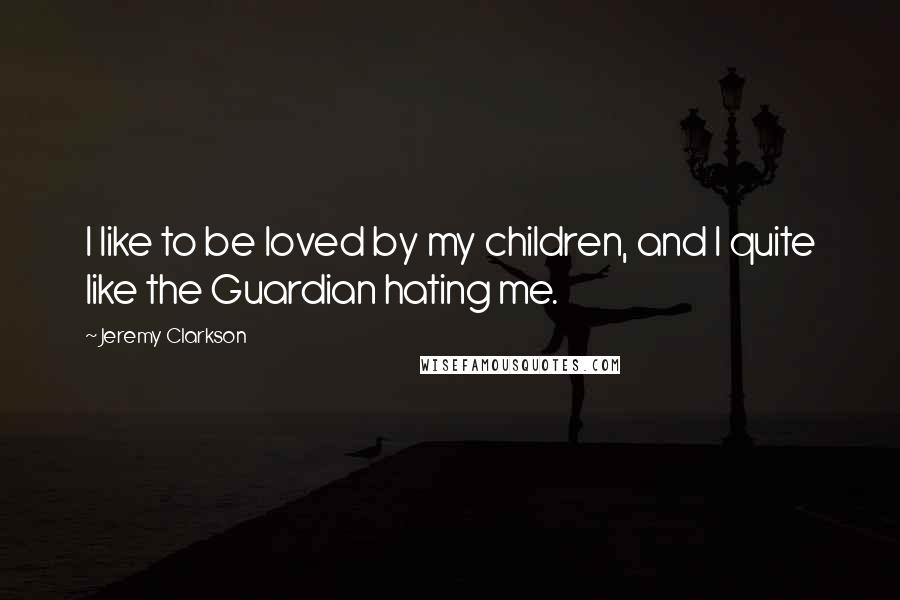 Jeremy Clarkson Quotes: I like to be loved by my children, and I quite like the Guardian hating me.