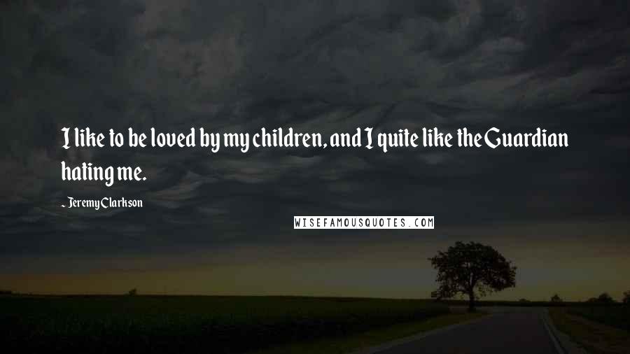 Jeremy Clarkson Quotes: I like to be loved by my children, and I quite like the Guardian hating me.