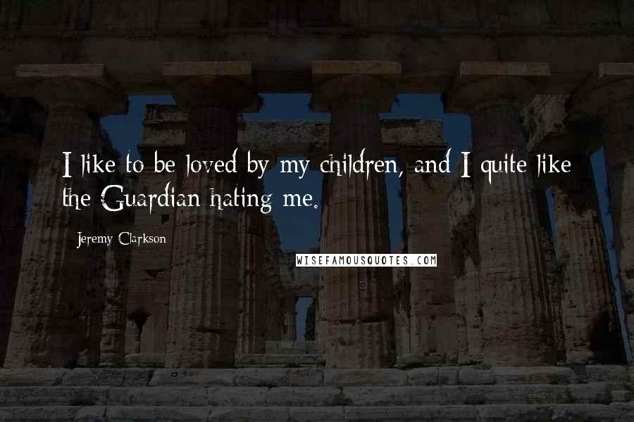Jeremy Clarkson Quotes: I like to be loved by my children, and I quite like the Guardian hating me.