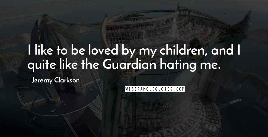 Jeremy Clarkson Quotes: I like to be loved by my children, and I quite like the Guardian hating me.