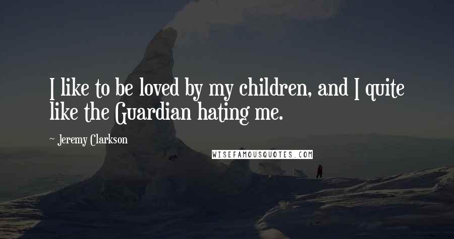 Jeremy Clarkson Quotes: I like to be loved by my children, and I quite like the Guardian hating me.