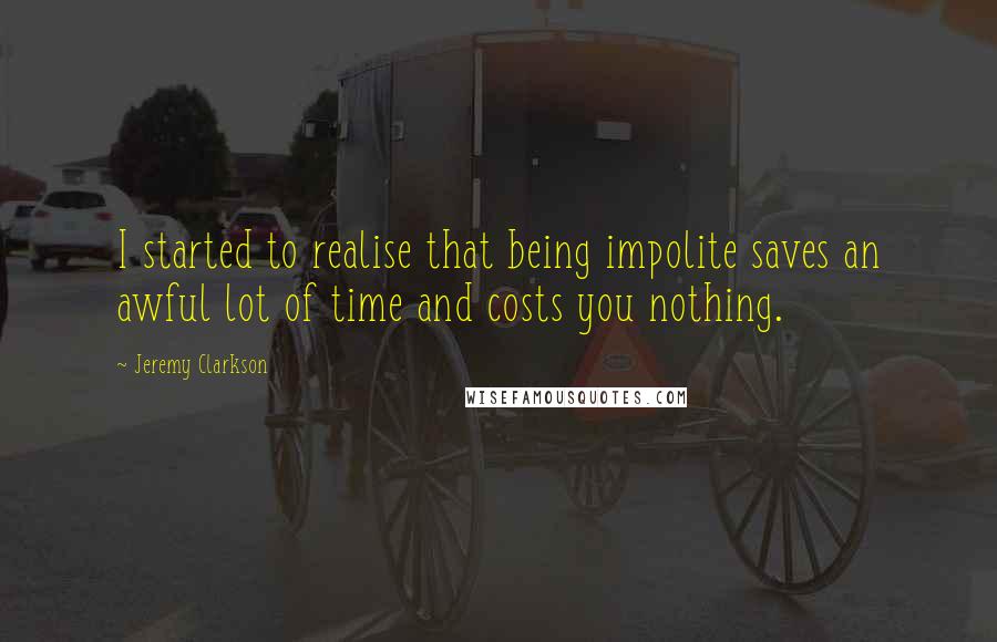 Jeremy Clarkson Quotes: I started to realise that being impolite saves an awful lot of time and costs you nothing.