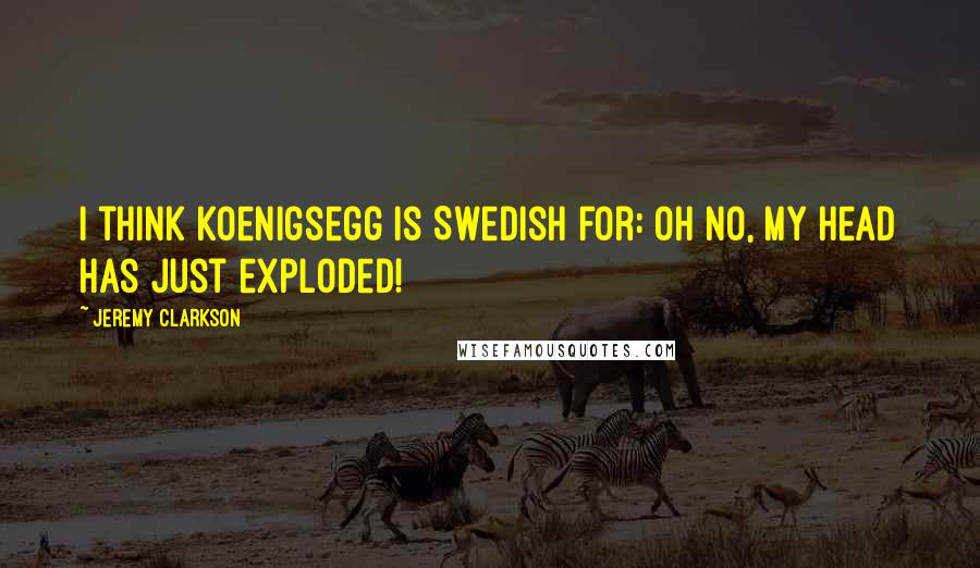 Jeremy Clarkson Quotes: I think Koenigsegg is Swedish for: Oh no, my head has just exploded!