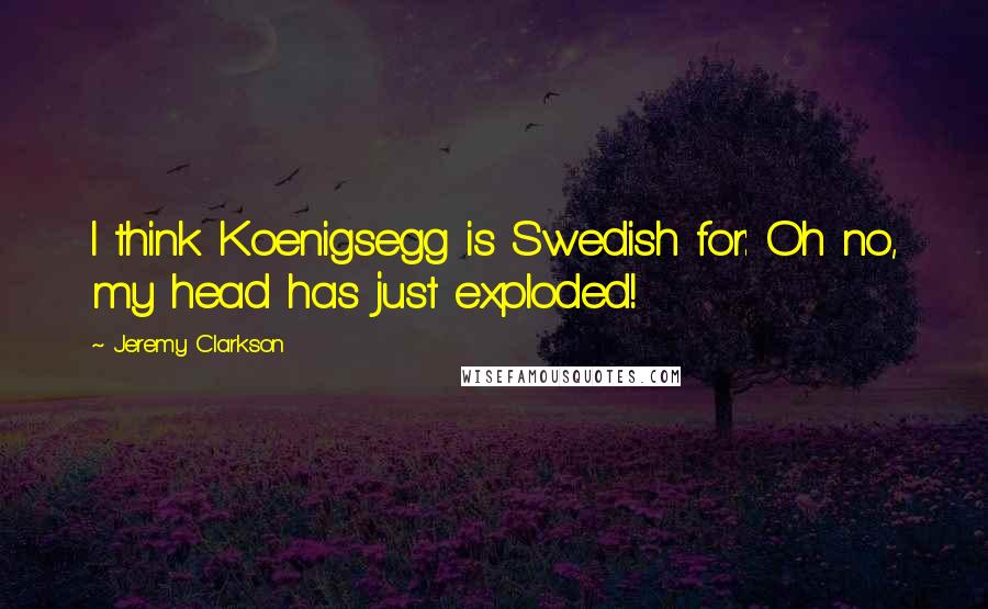 Jeremy Clarkson Quotes: I think Koenigsegg is Swedish for: Oh no, my head has just exploded!