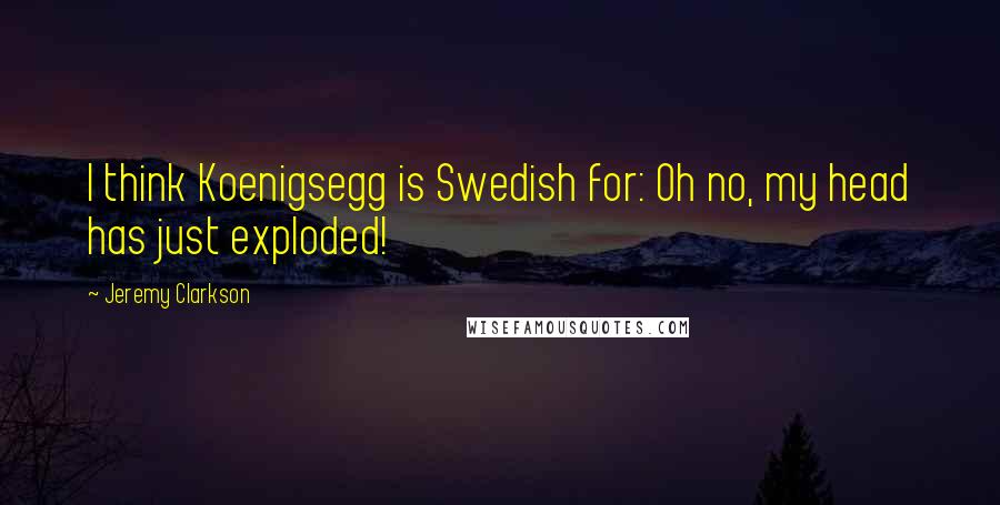 Jeremy Clarkson Quotes: I think Koenigsegg is Swedish for: Oh no, my head has just exploded!