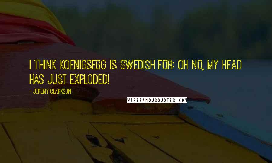 Jeremy Clarkson Quotes: I think Koenigsegg is Swedish for: Oh no, my head has just exploded!