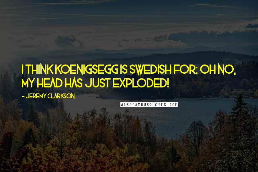 Jeremy Clarkson Quotes: I think Koenigsegg is Swedish for: Oh no, my head has just exploded!