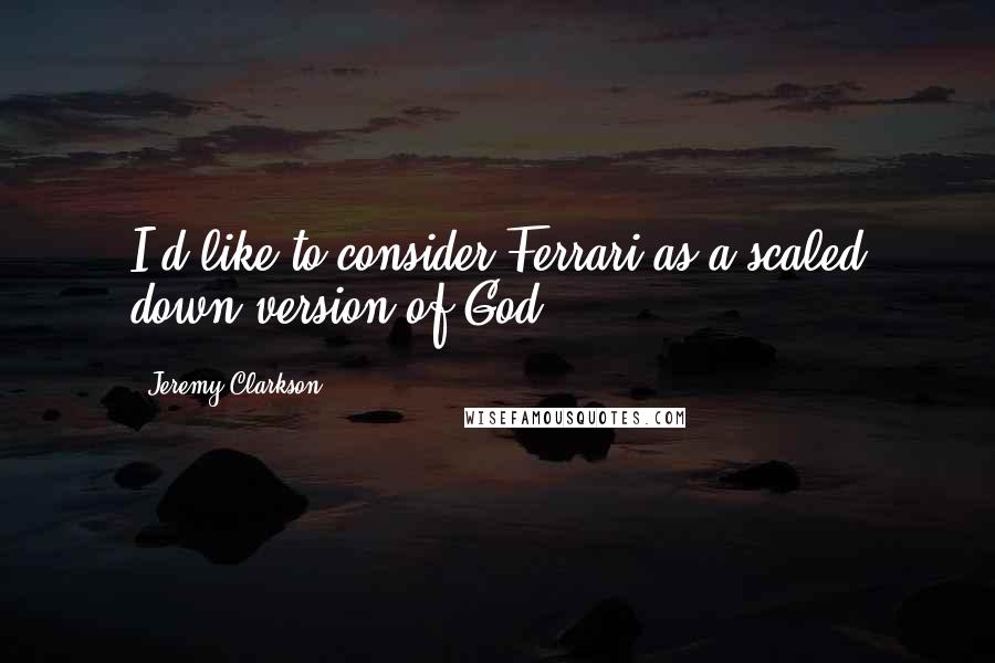 Jeremy Clarkson Quotes: I'd like to consider Ferrari as a scaled down version of God.