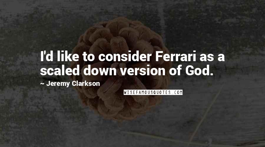 Jeremy Clarkson Quotes: I'd like to consider Ferrari as a scaled down version of God.