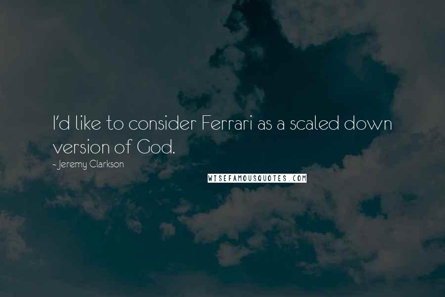 Jeremy Clarkson Quotes: I'd like to consider Ferrari as a scaled down version of God.