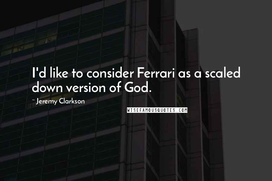 Jeremy Clarkson Quotes: I'd like to consider Ferrari as a scaled down version of God.