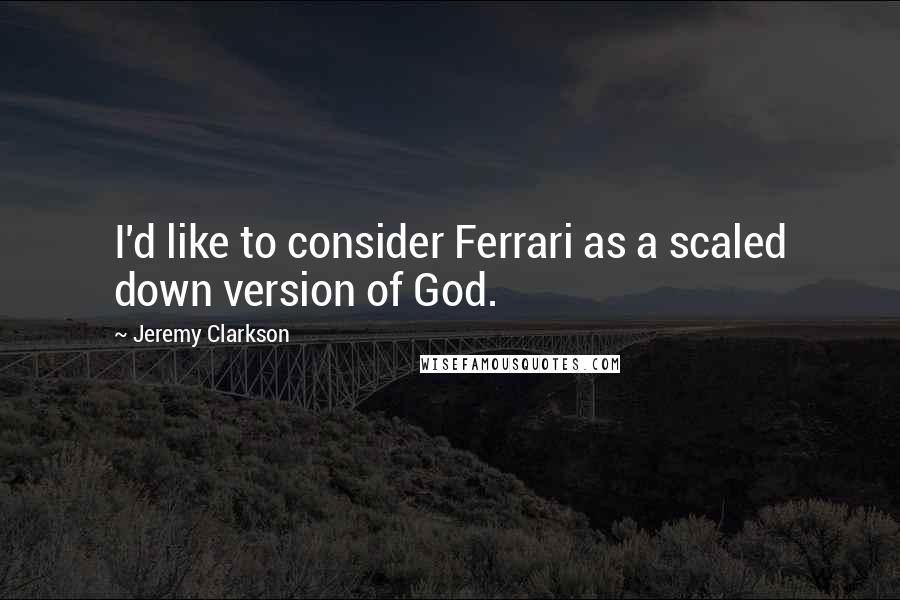 Jeremy Clarkson Quotes: I'd like to consider Ferrari as a scaled down version of God.