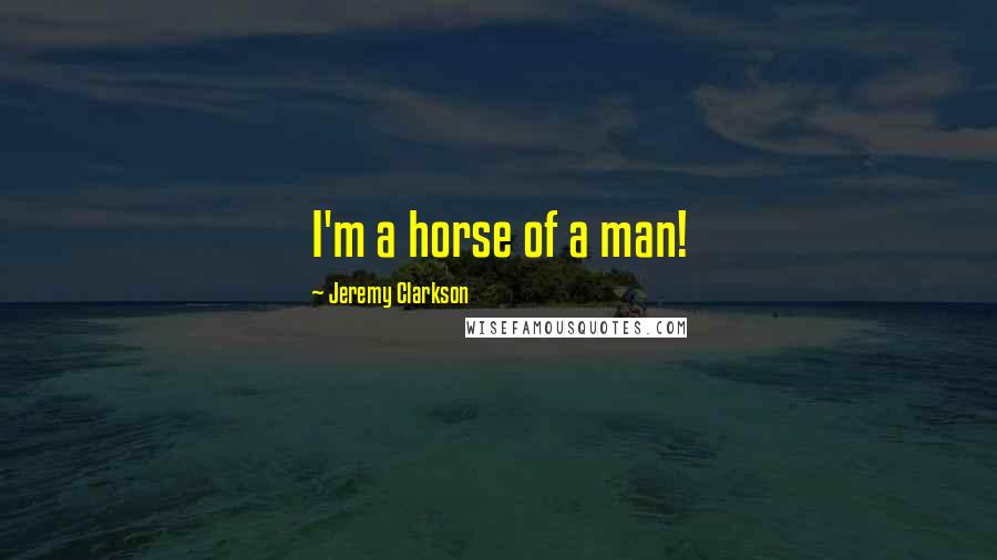 Jeremy Clarkson Quotes: I'm a horse of a man!