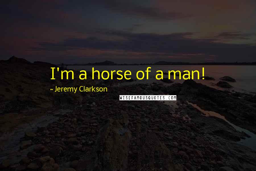 Jeremy Clarkson Quotes: I'm a horse of a man!