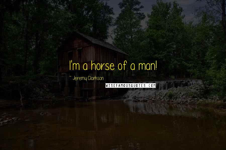 Jeremy Clarkson Quotes: I'm a horse of a man!