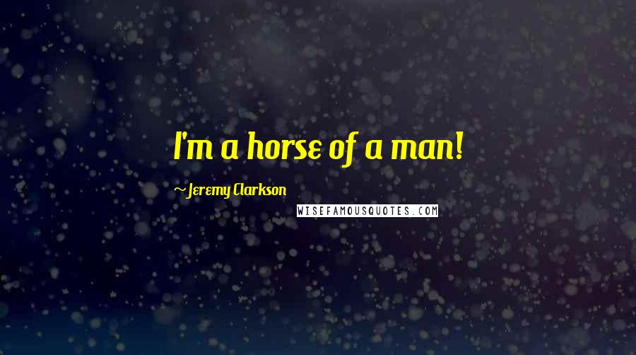 Jeremy Clarkson Quotes: I'm a horse of a man!