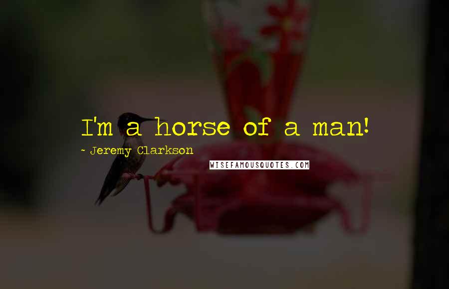 Jeremy Clarkson Quotes: I'm a horse of a man!