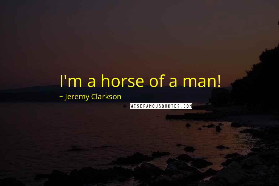 Jeremy Clarkson Quotes: I'm a horse of a man!