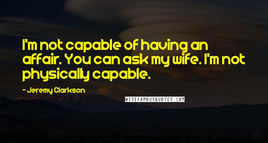 Jeremy Clarkson Quotes: I'm not capable of having an affair. You can ask my wife. I'm not physically capable.