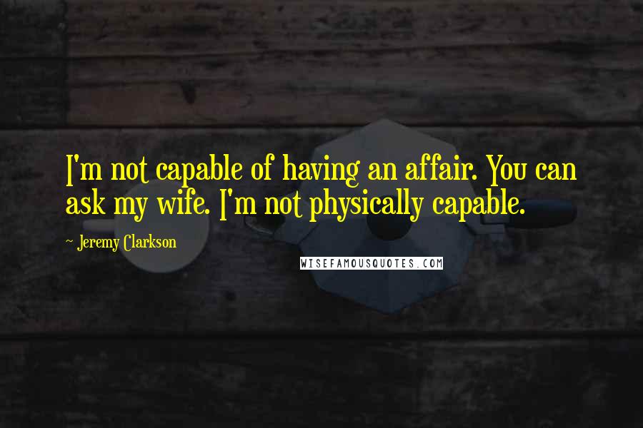 Jeremy Clarkson Quotes: I'm not capable of having an affair. You can ask my wife. I'm not physically capable.