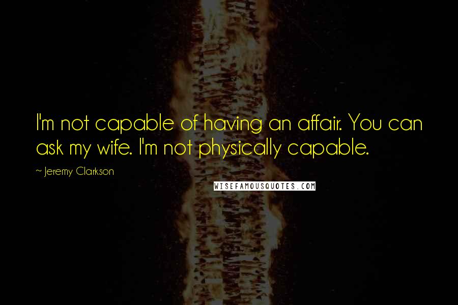 Jeremy Clarkson Quotes: I'm not capable of having an affair. You can ask my wife. I'm not physically capable.