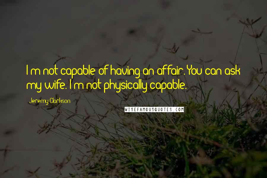 Jeremy Clarkson Quotes: I'm not capable of having an affair. You can ask my wife. I'm not physically capable.