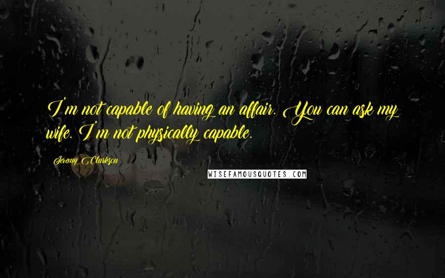 Jeremy Clarkson Quotes: I'm not capable of having an affair. You can ask my wife. I'm not physically capable.