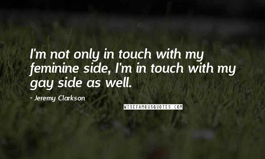 Jeremy Clarkson Quotes: I'm not only in touch with my feminine side, I'm in touch with my gay side as well.