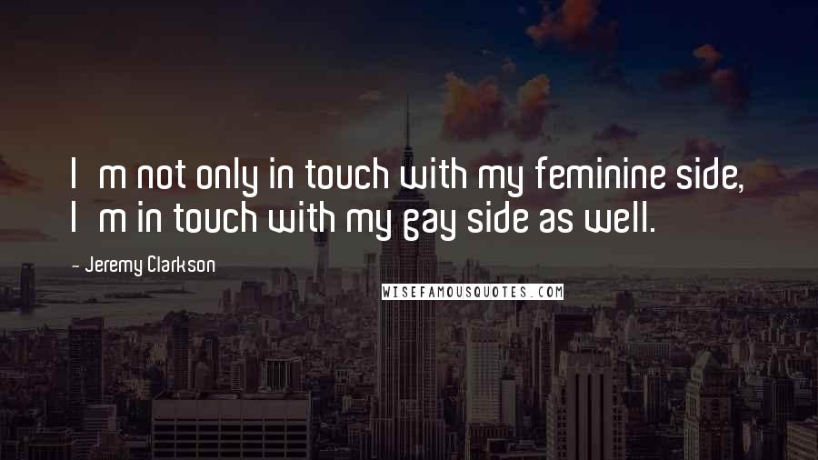 Jeremy Clarkson Quotes: I'm not only in touch with my feminine side, I'm in touch with my gay side as well.