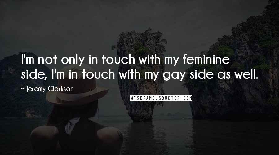 Jeremy Clarkson Quotes: I'm not only in touch with my feminine side, I'm in touch with my gay side as well.