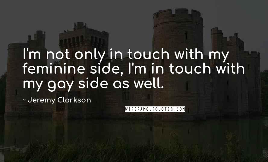 Jeremy Clarkson Quotes: I'm not only in touch with my feminine side, I'm in touch with my gay side as well.