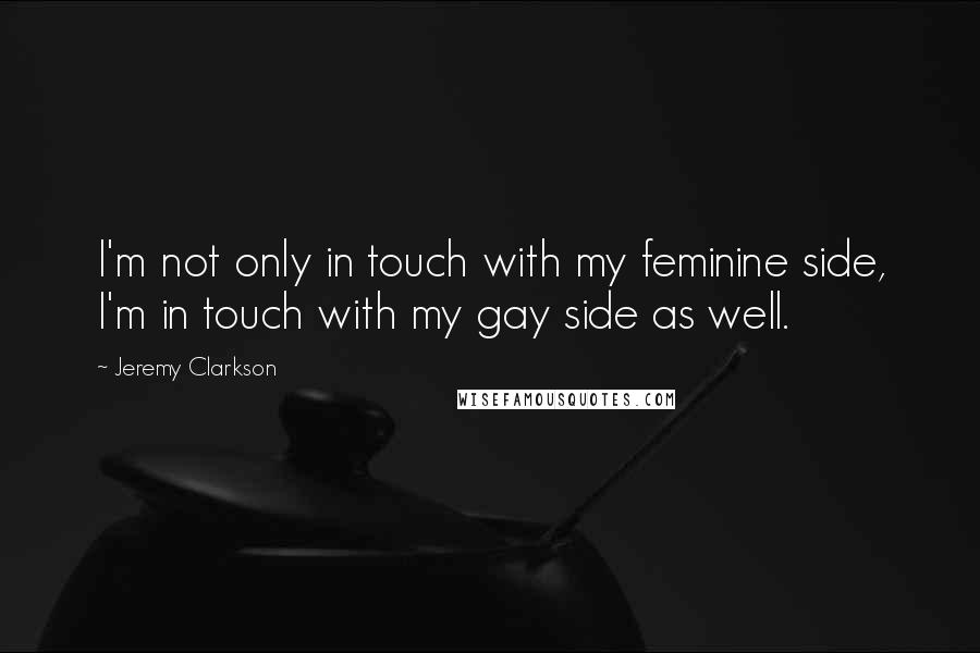 Jeremy Clarkson Quotes: I'm not only in touch with my feminine side, I'm in touch with my gay side as well.