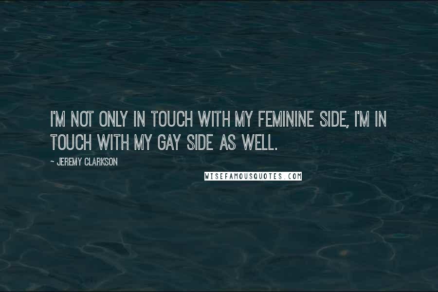 Jeremy Clarkson Quotes: I'm not only in touch with my feminine side, I'm in touch with my gay side as well.