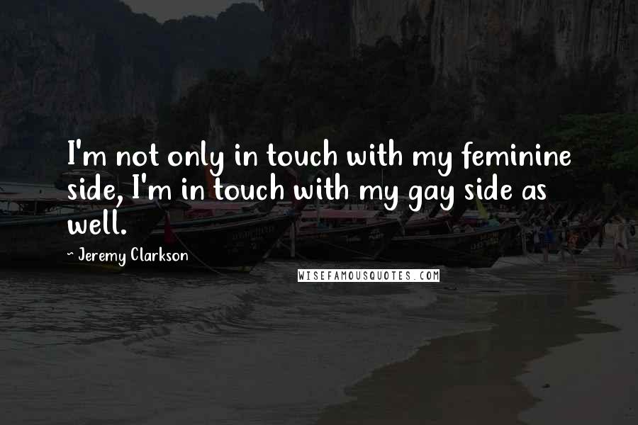 Jeremy Clarkson Quotes: I'm not only in touch with my feminine side, I'm in touch with my gay side as well.