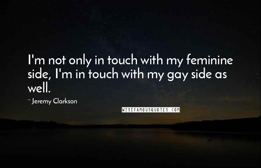 Jeremy Clarkson Quotes: I'm not only in touch with my feminine side, I'm in touch with my gay side as well.