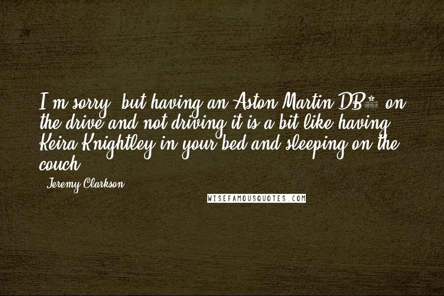 Jeremy Clarkson Quotes: I'm sorry, but having an Aston Martin DB9 on the drive and not driving it is a bit like having Keira Knightley in your bed and sleeping on the couch.