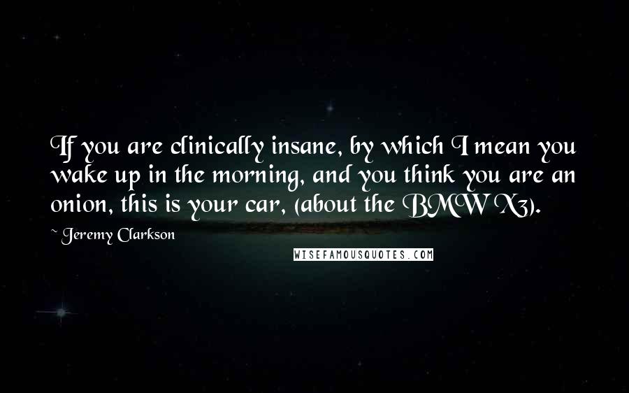 Jeremy Clarkson Quotes: If you are clinically insane, by which I mean you wake up in the morning, and you think you are an onion, this is your car, (about the BMW X3).