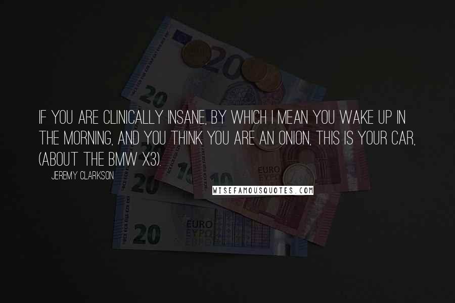 Jeremy Clarkson Quotes: If you are clinically insane, by which I mean you wake up in the morning, and you think you are an onion, this is your car, (about the BMW X3).