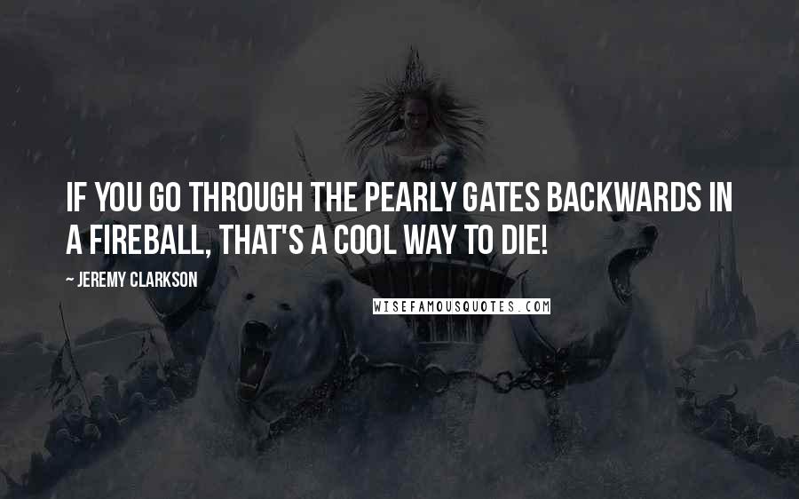 Jeremy Clarkson Quotes: If you go through the pearly gates backwards in a fireball, that's a cool way to die!