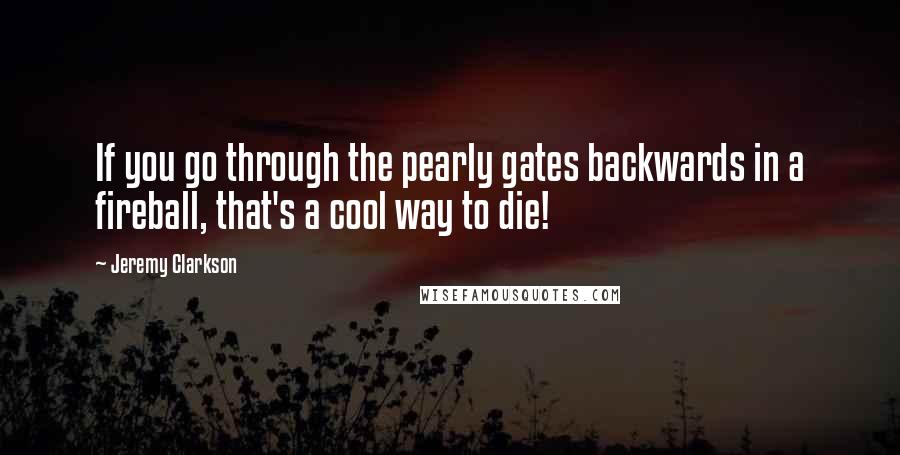 Jeremy Clarkson Quotes: If you go through the pearly gates backwards in a fireball, that's a cool way to die!