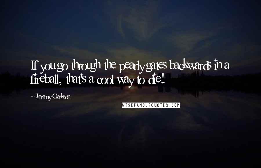 Jeremy Clarkson Quotes: If you go through the pearly gates backwards in a fireball, that's a cool way to die!