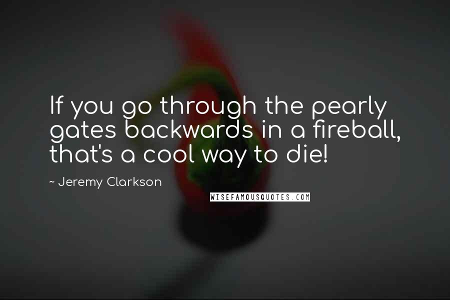 Jeremy Clarkson Quotes: If you go through the pearly gates backwards in a fireball, that's a cool way to die!