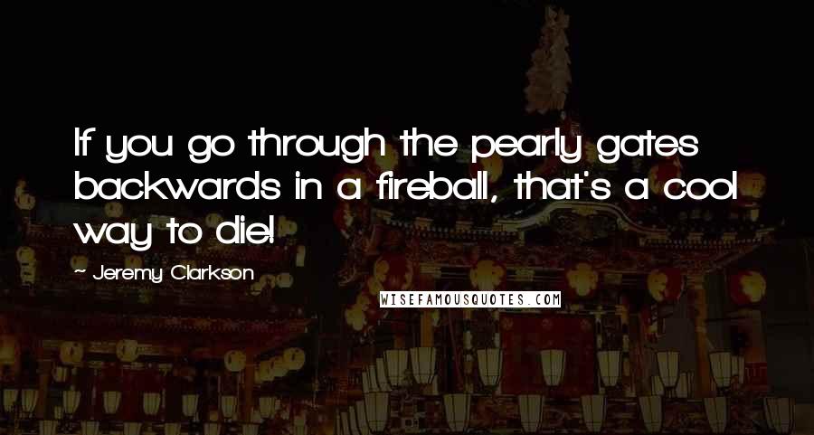 Jeremy Clarkson Quotes: If you go through the pearly gates backwards in a fireball, that's a cool way to die!