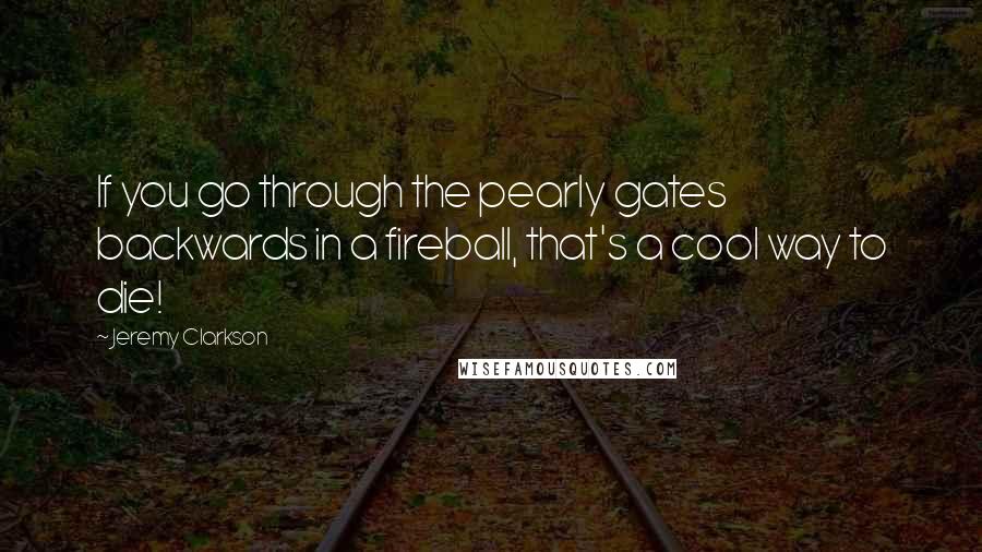 Jeremy Clarkson Quotes: If you go through the pearly gates backwards in a fireball, that's a cool way to die!