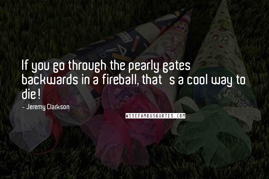 Jeremy Clarkson Quotes: If you go through the pearly gates backwards in a fireball, that's a cool way to die!