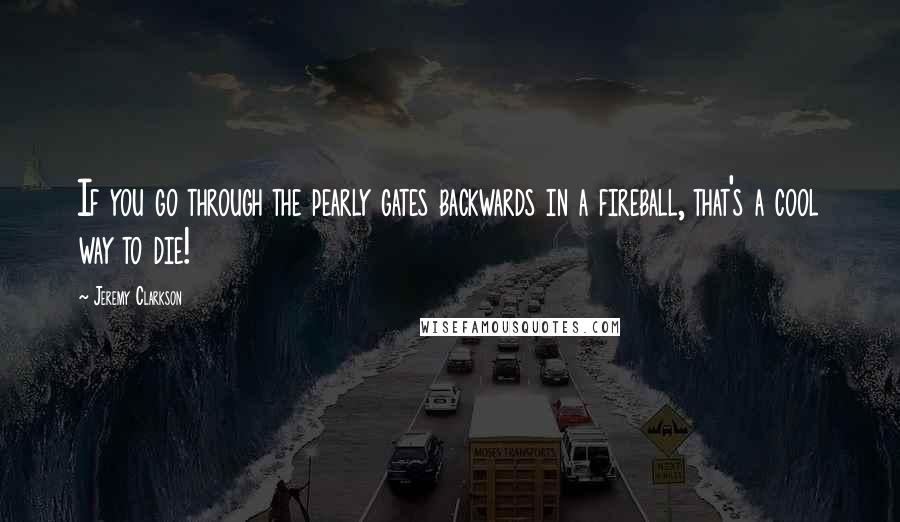 Jeremy Clarkson Quotes: If you go through the pearly gates backwards in a fireball, that's a cool way to die!