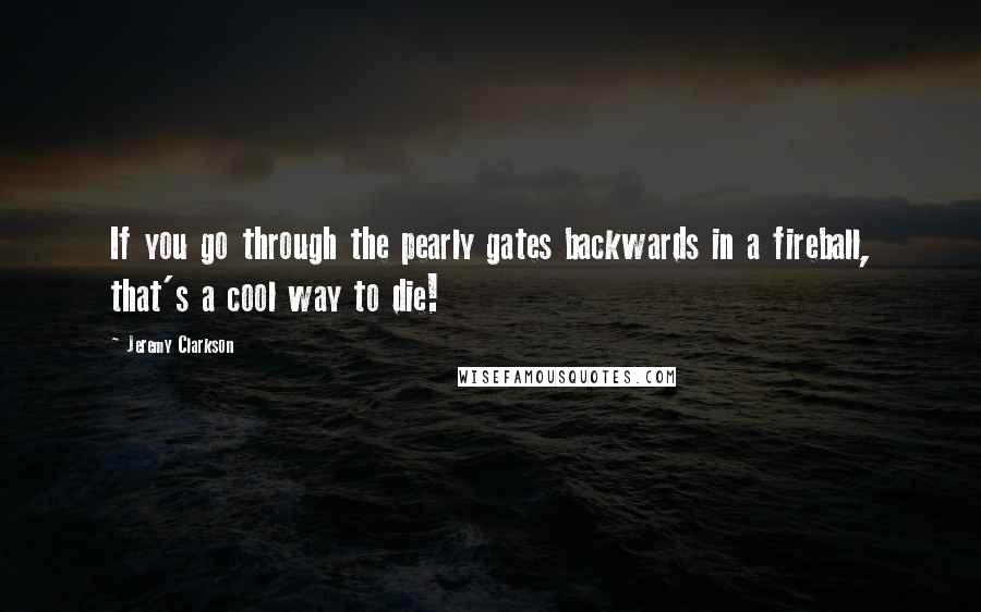 Jeremy Clarkson Quotes: If you go through the pearly gates backwards in a fireball, that's a cool way to die!