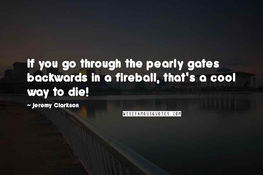 Jeremy Clarkson Quotes: If you go through the pearly gates backwards in a fireball, that's a cool way to die!