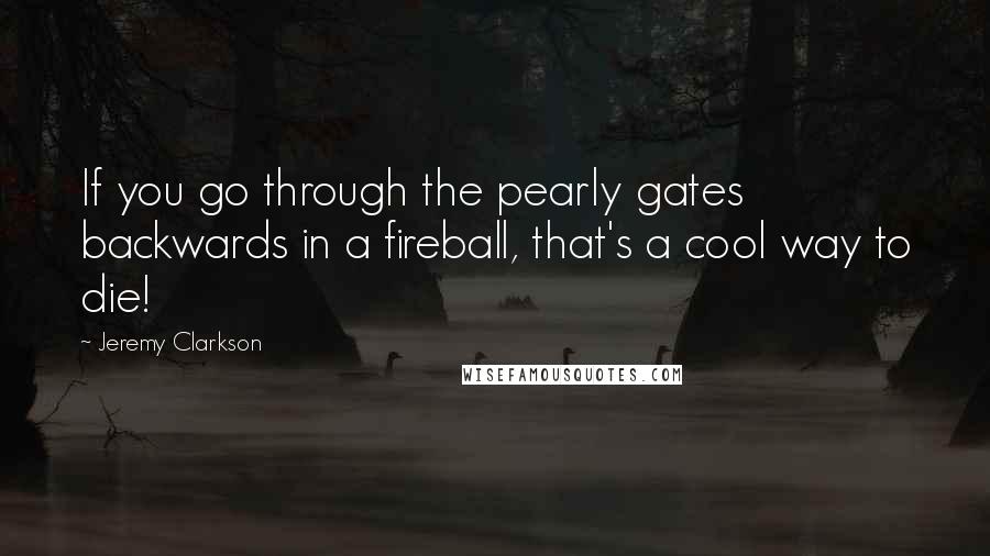 Jeremy Clarkson Quotes: If you go through the pearly gates backwards in a fireball, that's a cool way to die!